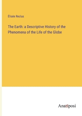 The Earth: a Descriptive History of the Phenomena of the Life of the Globe by Reclus, Élisée