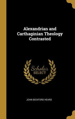 Alexandrian and Carthaginian Theology Contrasted by Heard, John Bickford
