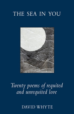 The Sea in You: Twenty Poems of Requited and Unrequited Love by Whyte, David