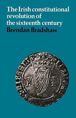 The Irish Constitutional Revolution of the Sixteenth Century by Bradshaw, Brendan