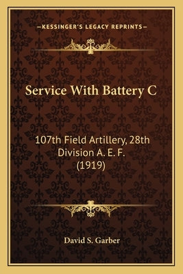 Service With Battery C: 107th Field Artillery, 28th Division A. E. F. (1919) by Garber, David S.