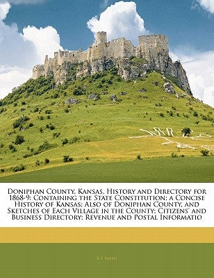 Doniphan County, Kansas, History and Directory for 1868-9: Containing the State Constitution; A Concise History of Kansas; Also of Doniphan County, an by Smith, R. F.
