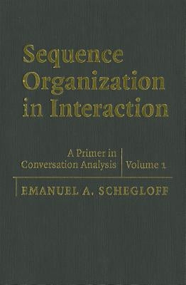 Sequence Organization in Interaction: Volume 1: A Primer in Conversation Analysis by Schegloff, Emanuel A.