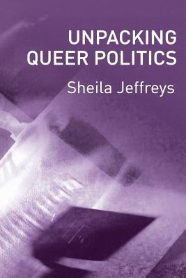 Unpacking Queer Politics: A Lesbian Feminist Perspective by Jeffreys, Sheila
