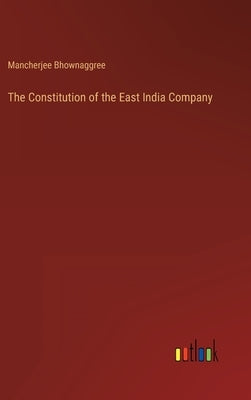 The Constitution of the East India Company by Bhownaggree, Mancherjee