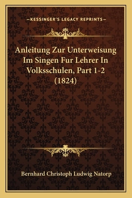 Anleitung Zur Unterweisung Im Singen Fur Lehrer In Volksschulen, Part 1-2 (1824) by Natorp, Bernhard Christoph Ludwig