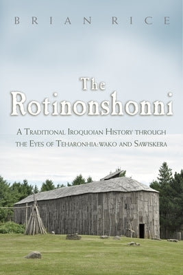 The Rotinonshonni: A Traditional Iroquoian History Through the Eyes of Teharonhia: Wako and Sawiskera by Rice, Brian