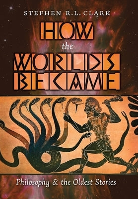 How the Worlds Became: Philosophy and the Oldest Stories by Clark, Stephen R. L.