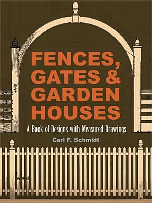 Fences, Gates and Garden Houses: A Book of Designs with Measured Drawings by Schmidt, Carl F.