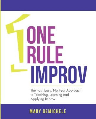 One Rule Improv: The Fast, Easy, No Fear Approach to Teaching, Learning and Applying Improv by Demichele, Mary