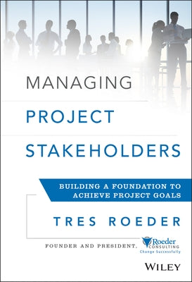 Managing Project Stakeholders: Building a Foundation to Achieve Project Goals by Roeder, Tres