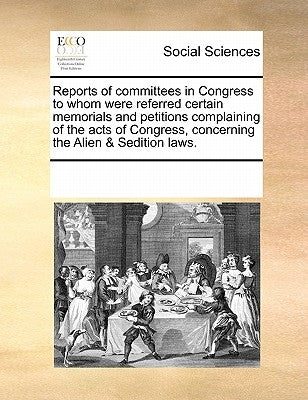 Reports of Committees in Congress to Whom Were Referred Certain Memorials and Petitions Complaining of the Acts of Congress, Concerning the Alien & Se by Multiple Contributors