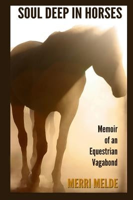 Soul Deep in Horses: Memoir of an Equestrian Vagabond by Melde, Merri