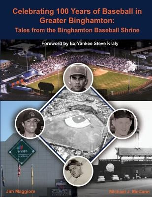 Celebrating 100 Years of Baseball in Greater Binghamton: Tales from the Binghamton Baseball Shrine by McCann, Michael J.