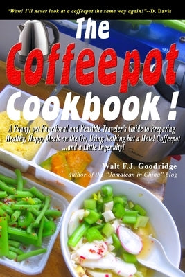 The Coffeepot Cookbook: A Funny, yet Functional and Feasible Traveler's Guide to Preparing Healthy, Happy Meals on the go Using Nothing but a by Goodridge, Walt F. J.