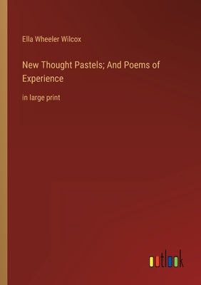 New Thought Pastels; And Poems of Experience: in large print by Wilcox, Ella Wheeler