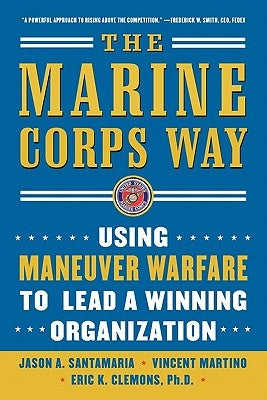 The Marine Corps Way: Using Maneuver Warfare to Lead a Winning Organization: Using Maneuver Warfare to Lead a Winning Organization by Santamaria, Jason