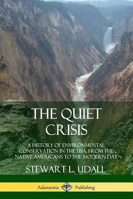 The Quiet Crisis: A History of Environmental Conservation in the USA, from the Native Americans to the Modern Day by Udall, Stewart L.