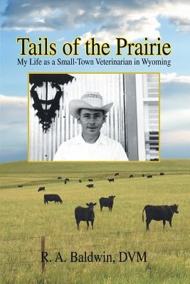 Tails of the Prairie: My Life as a Small-Town Veterinarian in Wyoming by R. a. Baldwin, DVM