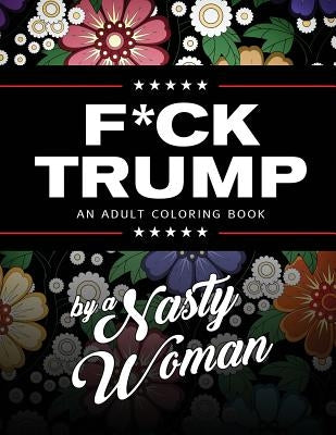 F*ck Trump: An Adult Coloring Book by Woman, Nasty