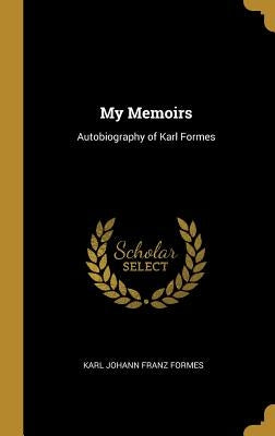 My Memoirs: Autobiography of Karl Formes by Johann Franz Formes, Karl