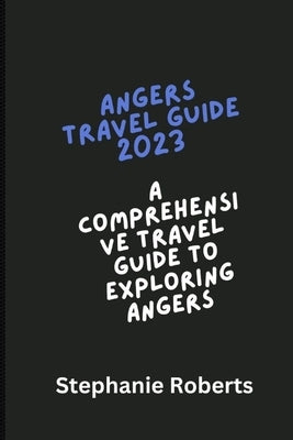 Angers Travel Guide 2023: Comprehensive Travel Guide to Exploring Angers 2023 by Roberts, Stephanie