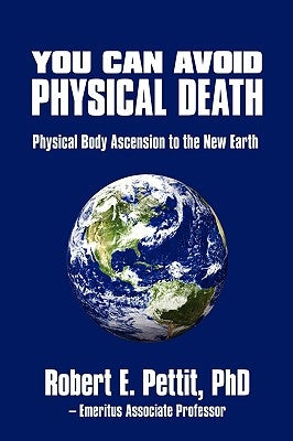 You Can Avoid Physical Death: Physical Body Ascension To The New Earth by Robert E. Pettit