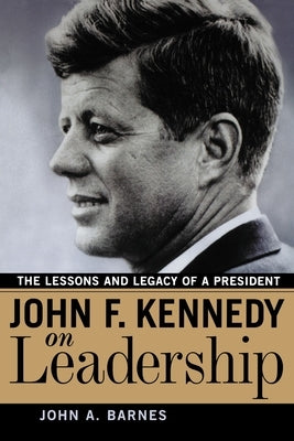 John F. Kennedy on Leadership: The Lessons and Legacy of a President by Barnes, John a.