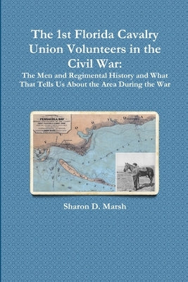 The 1st Florida Union Cavalry Volunteers in the Civil War: The Men and Regimental History and What That Tells Us About the Area During the War by Marsh, Sharon D.