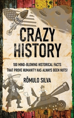 Crazy History: 100 Mind-Blowing Historical Facts That Prove Humanity Has Always Been Nuts! by Silva, Rômulo