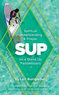 Sup: Spiritual Understanding and Prayer on a Stand Up Paddleboard by Bumgarner, Lori