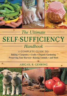 The Ultimate Self-Sufficiency Handbook: A Complete Guide to Baking, Crafts, Gardening, Preserving Your Harvest, Raising Animals, and More by Gehring, Abigail