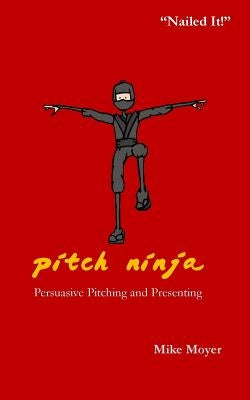 Pitch Ninja: Persuasive Pitching and Presenting by Moyer, Mike