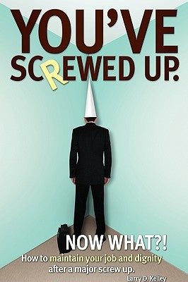 You've screwed up. Now What?!: How to maintain your job and dignity after a major screw up. by Kelley, Larry D.