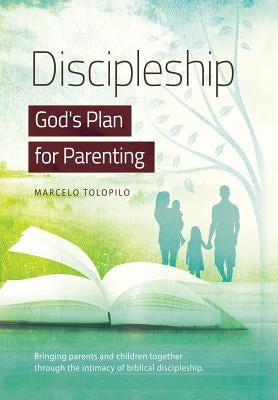 Discipleship, God's Plan for Parenting: -Bringing parents and children together through the intimacy of biblical discipleship by Tolopilo, Marcelo A.