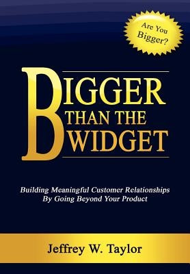 Bigger Than The Widget: Building Meaningful Customer Relationships By Going Beyond Your Product by Taylor, Jeffrey W.