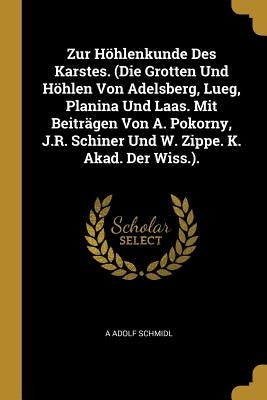 Zur Höhlenkunde Des Karstes. (Die Grotten Und Höhlen Von Adelsberg, Lueg, Planina Und Laas. Mit Beiträgen Von A. Pokorny, J.R. Schiner Und W. Zippe. K by Schmidl, A. Adolf