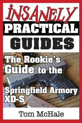 The Rookie's Guide to the Springfield Armory XD-S: What you need to know to buy, shoot and care for a Springfield Armory XD-S by McHale, Tom