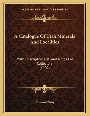 A Catalogue Of Utah Minerals And Localities: With Descriptive List, And Notes For Collectors (1902) by Bixby, Maynard