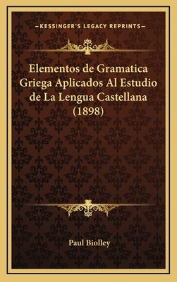 Elementos de Gramatica Griega Aplicados Al Estudio de La Lengua Castellana (1898) by Biolley, Paul