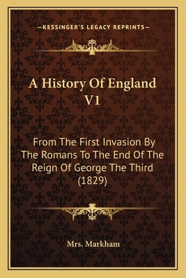 A History Of England V1: From The First Invasion By The Romans To The End Of The Reign Of George The Third (1829) by Markham