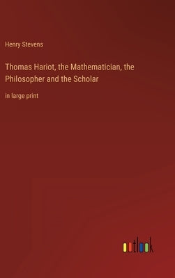Thomas Hariot, the Mathematician, the Philosopher and the Scholar: in large print by Stevens, Henry