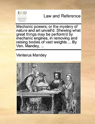 Mechanic Powers; Or the Mystery of Nature and Art Unvail'd. Shewing What Great Things May Be Perform'd by Mechanic Engines, in Removing and Raising Bo by Mandey, Venterus