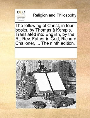 The Following of Christ, in Four Books, by Thomas a Kempis. Translated Into English, by the Rt. REV. Father in God, Richard Challoner, ... the Ninth E by Multiple Contributors