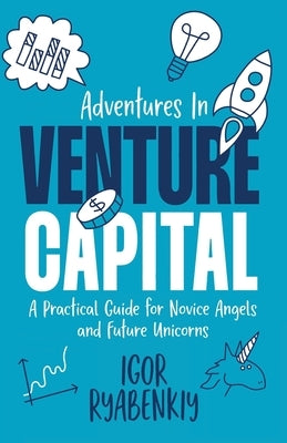 Adventures in Venture Capital: A Practical Guide for Novice Angels and Future Unicorns by Ryabenkiy, Igor