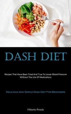 Dash Diet: Recipes That Have Been Tried And True To Lower Blood Pressure Without The Use Of Medications (Delicious And Simple Das by Pineda, Filiberto