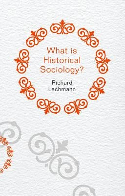 What Is Historical Sociology? by Lachmann, Richard