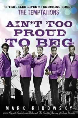 Ain't Too Proud to Beg: The Troubled Lives and Enduring Soul of the Temptations by Ribowsky, Mark