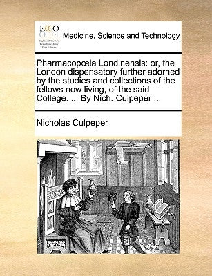 Pharmacopia Londinensis: Or, the London Dispensatory Further Adorned by the Studies and Collections of the Fellows Now Living, of the Said Coll by Culpeper, Nicholas