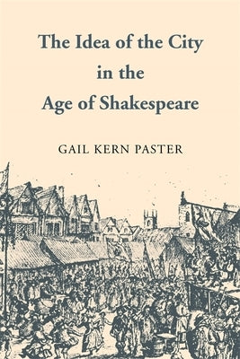 The Idea of the City in the Age of Shakespeare by Paster, Gail Kern